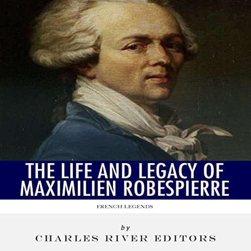 French Legends: The Life and Legacy of Maximilien Robespierre by Charles River Editors