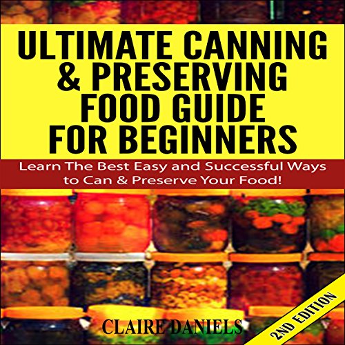 Ultimate Canning and Preserving Food Guide for Beginners: Learn the Best, Easy, and Successful Ways to Can and Preserve Your Food! 2nd Edition