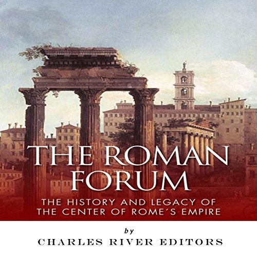 The Roman Forum: The History and Legacy of the Center of Rome's Empire