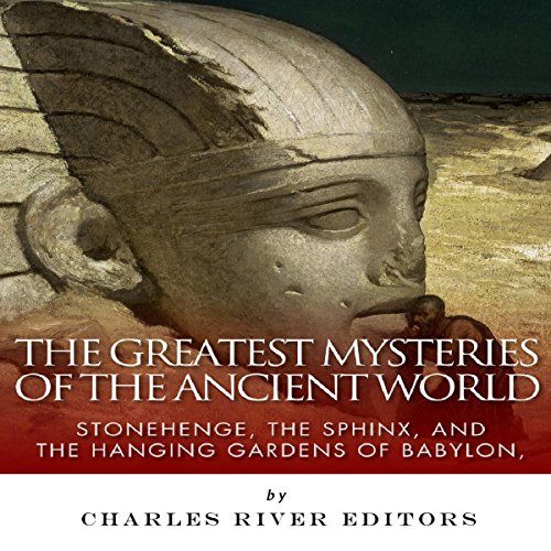 The Greatest Mysteries of the Ancient World: Stonehenge, the Sphinx, and the Hanging Gardens of Babylon by Charles River Editors