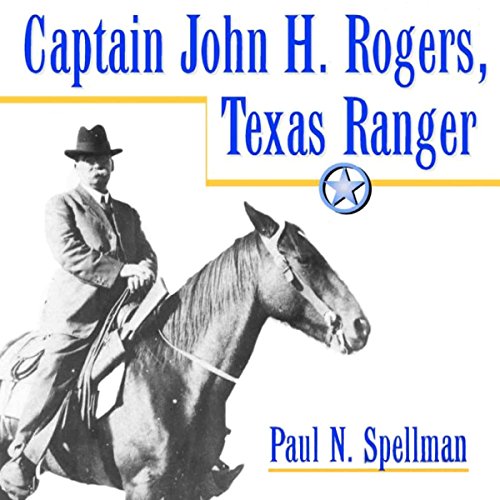 Captain John H. Rogers, Texas Ranger by Paul N. Spellman