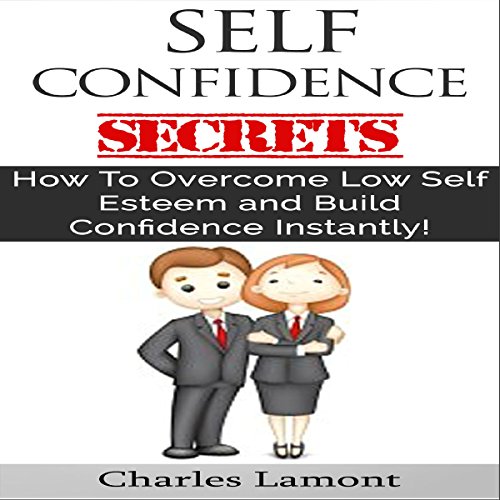 Self Confidence Secrets: How to Overcome Low Self Esteem and Build Confidence Instantly! by Charles Lamont