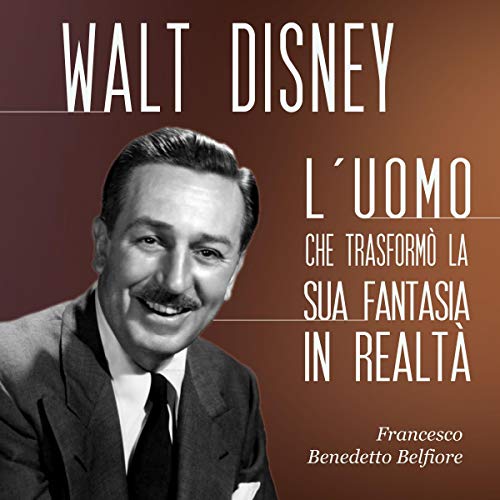 Walt Disney: L'uomo che trasformò la sua fantasia in realtà by Francesco Benedetto Belfiore