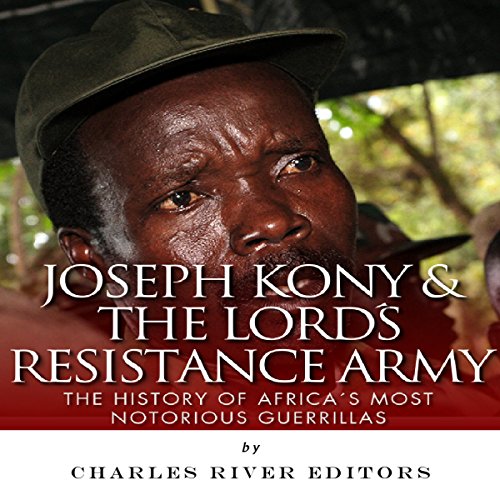 Joseph Kony & The Lord's Resistance Army by Charles River Editors