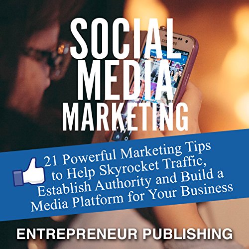 Social Media Marketing: 21 Powerful Marketing Tips to Help Skyrocket Traffic, Establish Authority and Build a Media Platform for Your Business