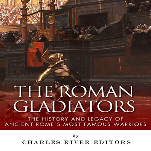 The Roman Gladiators: The History and Legacy of Ancient Rome's Most Famous Warriors by Charles River Editors