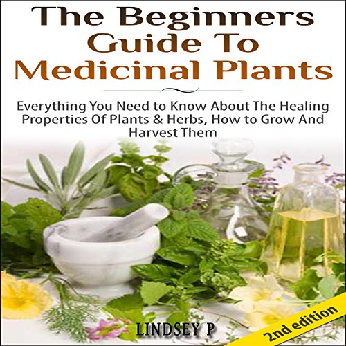 The Beginner's Guide to Medicinal Plants: Everything You Need to Know About the Healing Properties of Plants & Herbs, How to Grow and Harvest Them