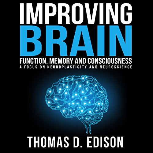 Improving Brain Function, Memory and Consciousness: A Focus on Neuroplasticity and Neuroscience by Thomas D. Edison