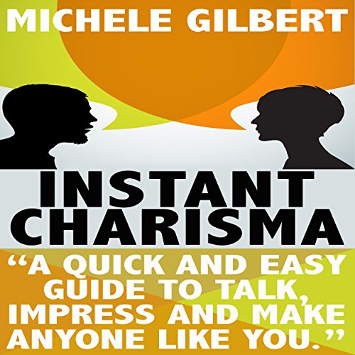Instant Charisma: A Quick and Easy Guide to Talk, Impress, and Make Anyone Like You