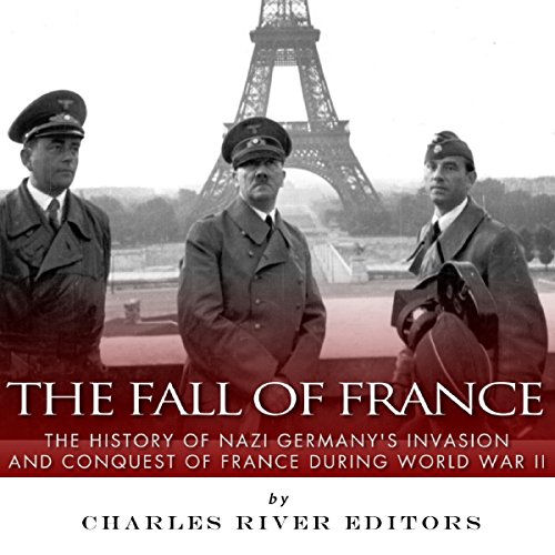 The Fall of France: The History of Nazi Germany's Invasion and Conquest of France During World War II by Charles River Editors