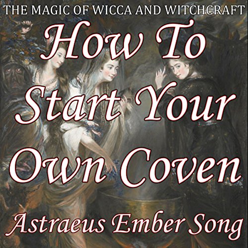 How to Start Your Own Coven: The Magic of Wicca and Witchcraft
