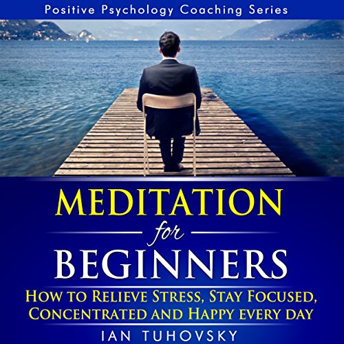 Meditation for Beginners: How to Relieve Stress, Stay Focused, Concentrated, and Happy Everyday