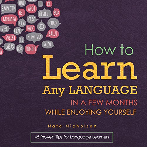 How to Learn Any Language in a Few Months While Enjoying Yourself: 45 Proven Tips for Language Learners