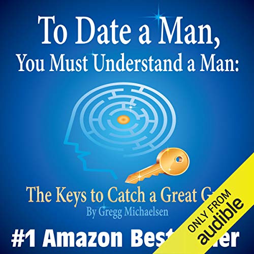 To Date a Man, You Must Understand a Man: The Keys to Catch a Great Guy