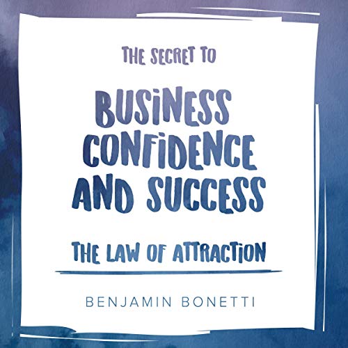 The Law of Attraction - The Secret to Business Confidence and Success by Benjamin Bonetti