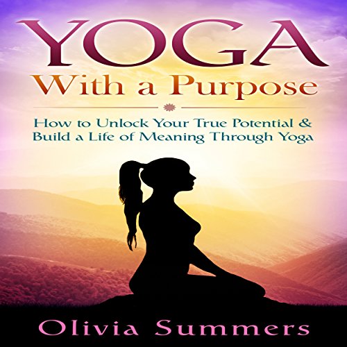 Yoga with a Purpose: How to Unlock Your True Potential & Build a Life of Meaning Through Yoga by Olivia Summers
