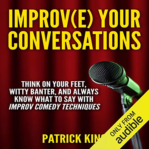 Improve Your Conversations: Think on Your Feet, Witty Banter, and Always Know What to Say with Improv Comedy Techniques