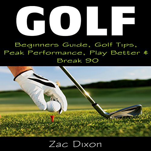 Golf: Beginners Guide, Golf Tips, Peak Performance, Play Better & Break 90