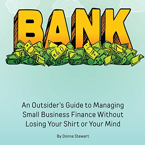 Bank: An Outsider's Guide to Managing Small Business Finance Without Losing Your Shirt or Your Mind by Donna Stewart