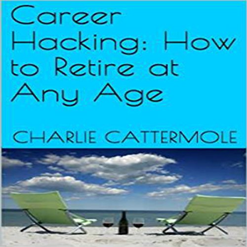Career Hacking: How to Retire at Any Age by Charlie Cattermole