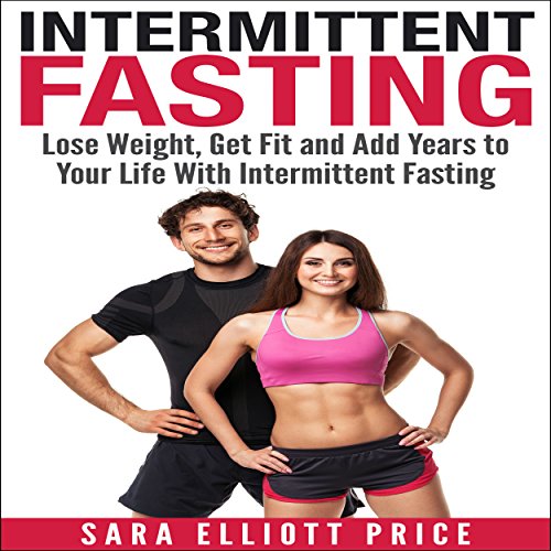 Intermittent Fasting: Lose Weight, Get Fit and Add Years to Your Life with Intermittent Fasting
