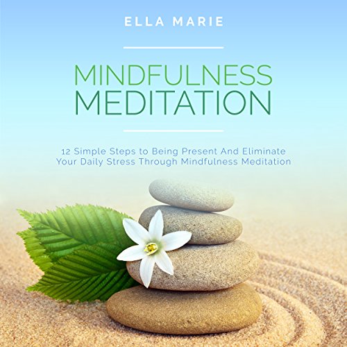 Mindfulness Meditation: 12 Simple Steps to Being Present and Eliminate Your Daily Stress Through Mindfulness Meditation