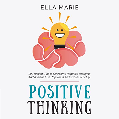 Positive Thinking: 20 Practical Tips to Overcome Negative Thoughts and Achieve True Happiness and Success for Life