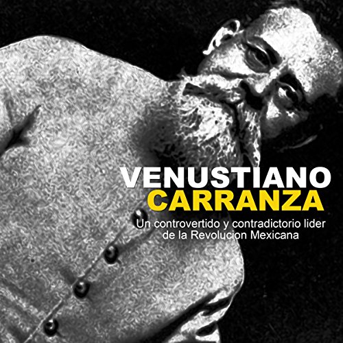Venustiano Carranza: Un controvertido y contradictorio líder de la Revolución Mexicana [Venustiano Carranza: A Controversial and Contradictory Leader of the Mexican Revolution] by Online Studio Productions