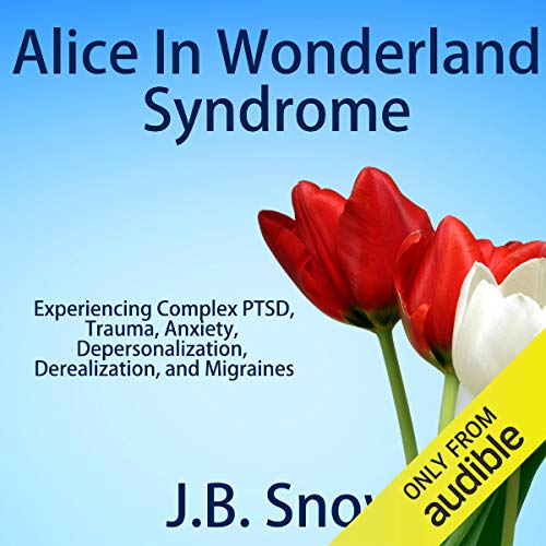 Alice in Wonderland Syndrome: Experiencing Complex PTSD, Trauma, Anxiety, Depersonalization, Derealization, and Migraines