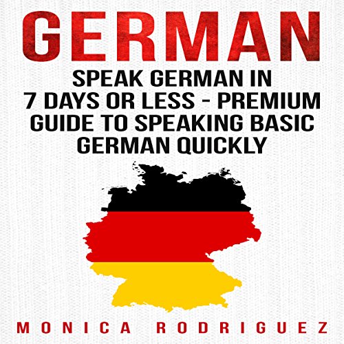 German: Speak German in 7 Days or Less - Premium Guide to Speaking Basic German Quickly by Monica Rodriguez