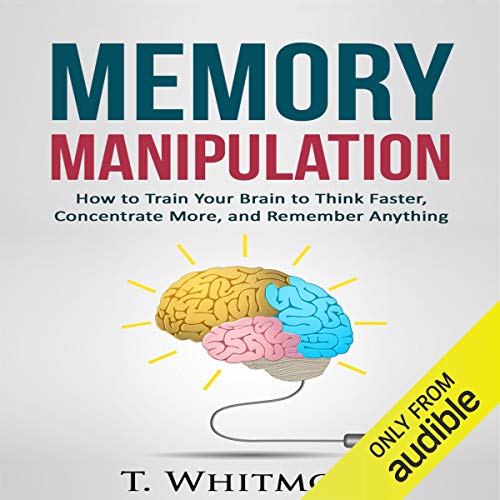 Memory Manipulation: How to Train Your Brain to Think Faster, Concentrate More, and Remember Anything