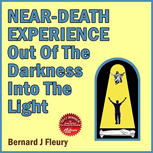 Near-Death Experience: Out of the Darkness into the Light by Bernard J. Fleury