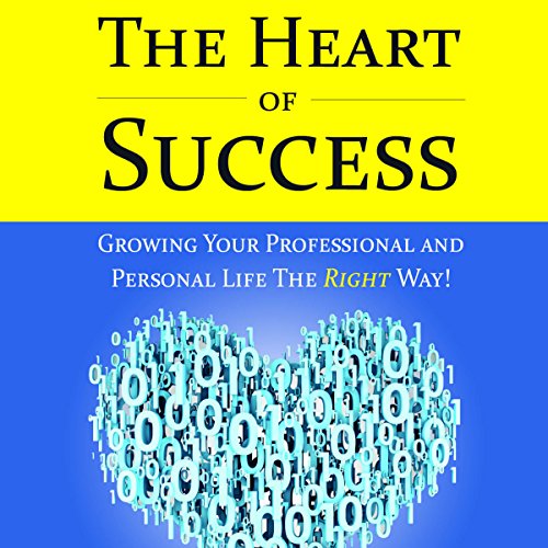 The Heart of Success - Growing Your Professional and Personal Life the Right Way