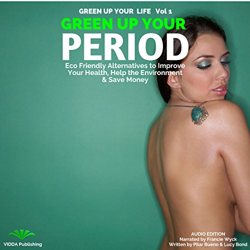 Green Up Your Period: Ecofriendly Alternatives to Improve Your Health, Help the Environment & Save Money