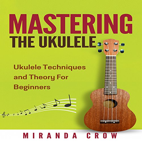Mastering the Ukulele: Ukulele Techniques and Theory for Beginners - Second Edition