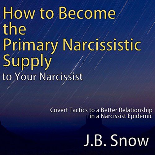 How to Become the Primary Narcissistic Supply to Your Narcissist: Covert Tactics to a Better Relationship in a Narcissist Epidemic