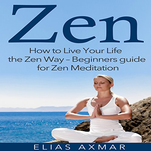 Zen: How to Live Your Life the Zen Way - Beginners Guide for Zen Meditation