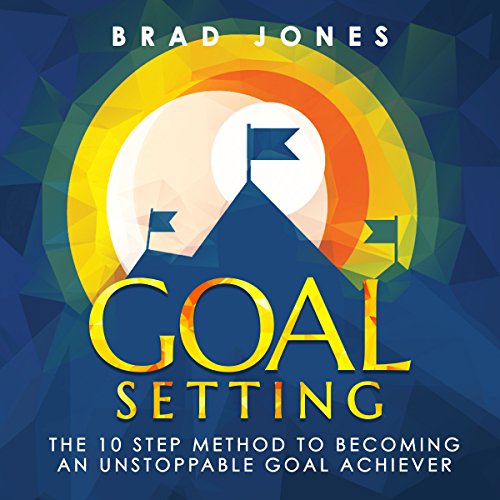 Goal Setting: The 10 Step Method to Becoming an Unstoppable Goal Achiever