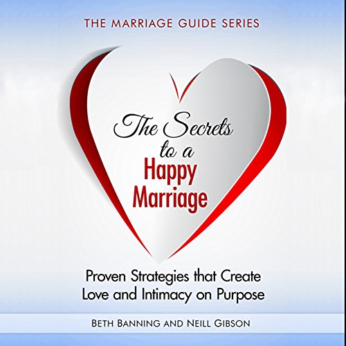 The Secrets to a Happy Marriage: Proven Strategies That Create Love and Intimacy on Purpose