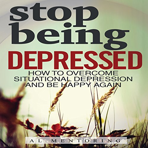 Stop Being Depressed: How to Overcome Situational Depression and Be Happy Again