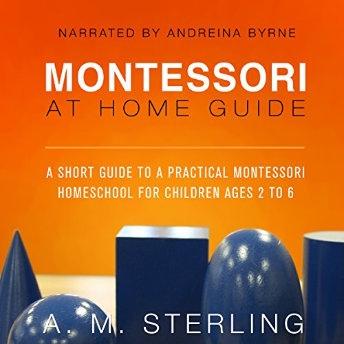 Montessori at Home Guide: A Short Guide to a Practical Montessori Homeschool for Children Ages 2-6, Volume 2 by A M Sterling