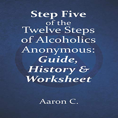Step Five of the Twelve Steps of Alcoholics Anonymous: Guide and History by Aaron C