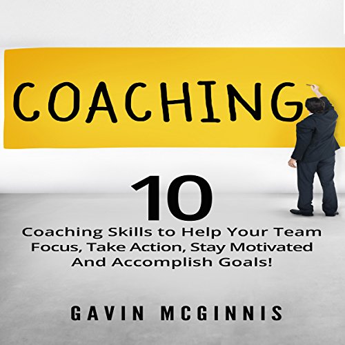 Coaching: 10 Coaching Skills to Help Your Team Focus, Take Action, Stay Motivated and Accomplish Goals!