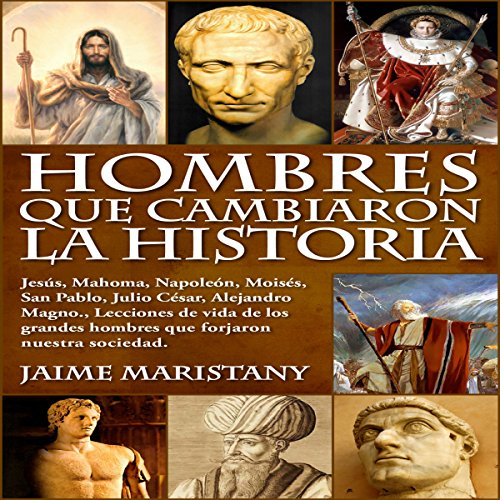Hombres Que Cambiaron La Historia: Jesús, Mahoma, Napoleón, Moisés, San Pablo, Julio César, Alejandro Magno, Lecciones de vida de los grandes hombres que forjaron nuestra sociedad
