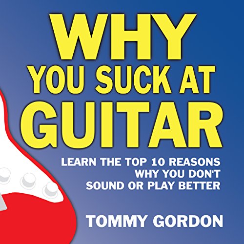 Why You Suck at Guitar: Learn the Top Ten Reasons Why You Don't Sound or Play Better