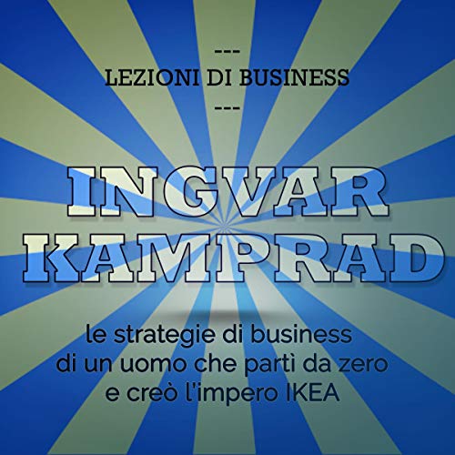 Ingvar Kamprad. Le strategie di business di un uomo che partì da zero e creò l'impero IKEA