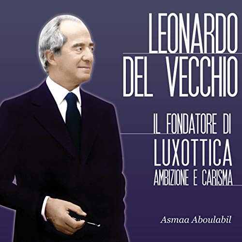 Leonardo Del Vecchio: Il fondatore di Luxottica - Ambizione e carisma by Asmaa Aboulabil