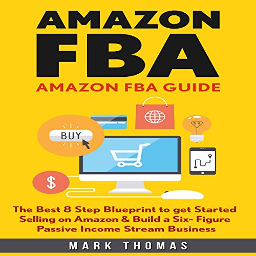 Amazon FBA Guide: The Best 8 Step Blueprint to Get Started Selling on Amazon & Build a Six Figure Passive Income Stream Business