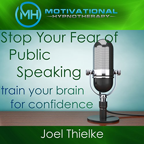 Stop Your Fear of Public Speaking, Train Your Brain for Confidence with Self-Hypnosis and Meditation by Joel Thielke