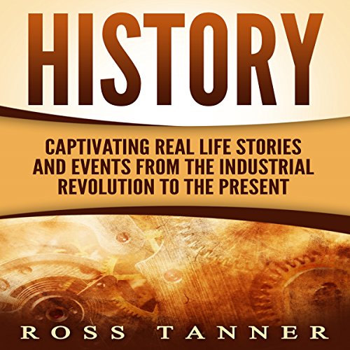 History: Captivating Real Life Stories and Events from the Industrial Revolution to the Present